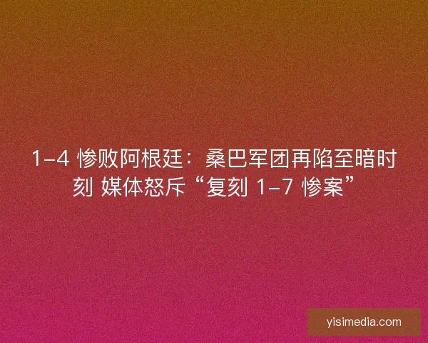 1-4 惨败阿根廷：桑巴军团再陷至暗时刻 媒体怒斥 “复刻 1-7 惨案”