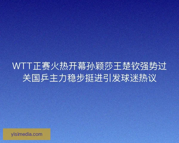 WTT正赛火热开幕孙颖莎王楚钦强势过关国乒主力稳步挺进引发球迷热议