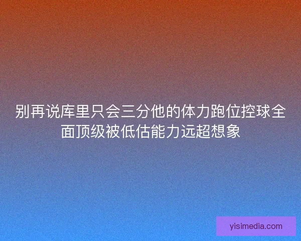 别再说库里只会三分他的体力跑位控球全面顶级被低估能力远超想象