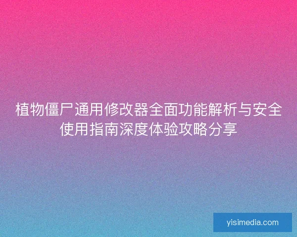 植物僵尸通用修改器全面功能解析与安全使用指南深度体验攻略分享