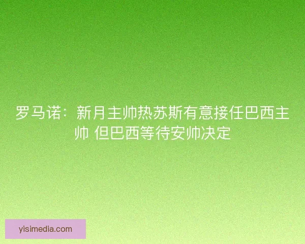 罗马诺：新月主帅热苏斯有意接任巴西主帅 但巴西等待安帅决定