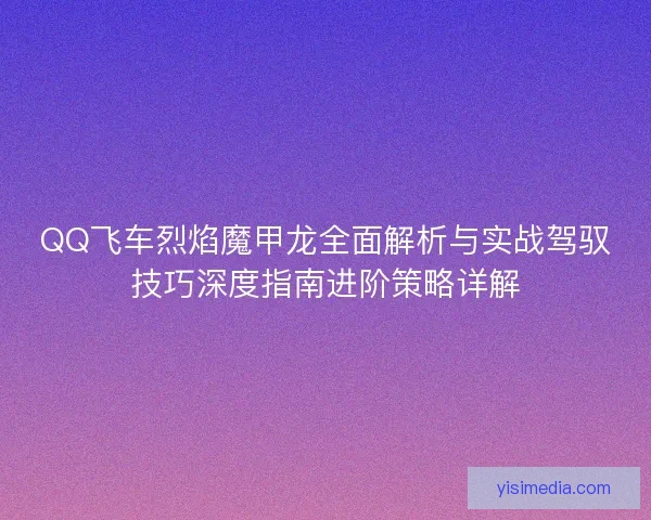 QQ飞车烈焰魔甲龙全面解析与实战驾驭技巧深度指南进阶策略详解