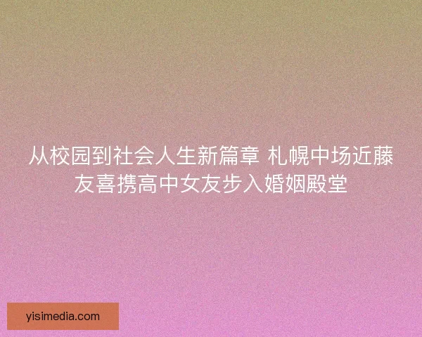 从校园到社会人生新篇章 札幌中场近藤友喜携高中女友步入婚姻殿堂