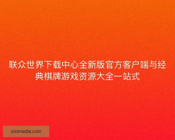 联众世界下载中心全新版官方客户端与经典棋牌游戏资源大全一站式